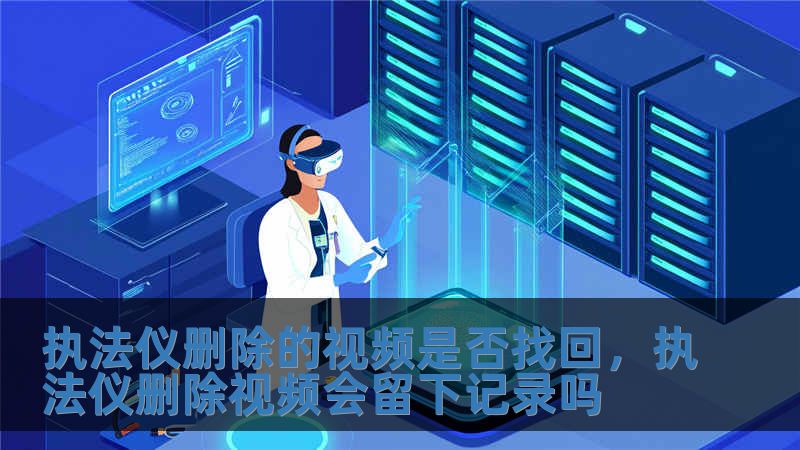 执法仪删除的视频是否找回，执法仪删除视频会留下记录吗