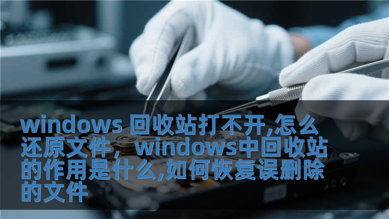 windows 回收站打不开,怎么还原文件，windows中回收站的作用是什么,如何恢复误删除的文件