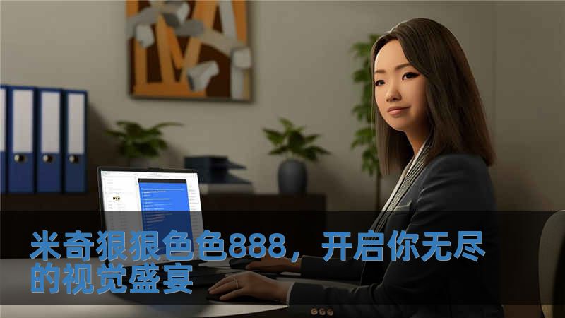 米奇狠狠色色888，开启你无尽的视觉盛宴