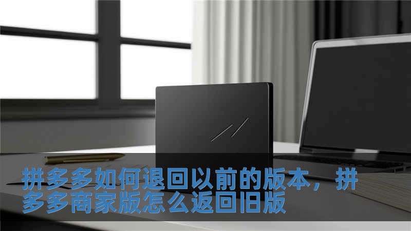 拼多多如何退回以前的版本，拼多多商家版怎么返回旧版