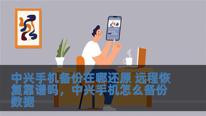 中兴手机备份在哪还原 远程恢复靠谱吗，中兴手机怎么备份数据