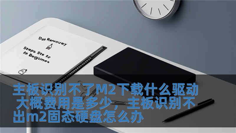 主板识别不了M2下载什么驱动 大概费用是多少，主板识别不出m2固态硬盘怎么办