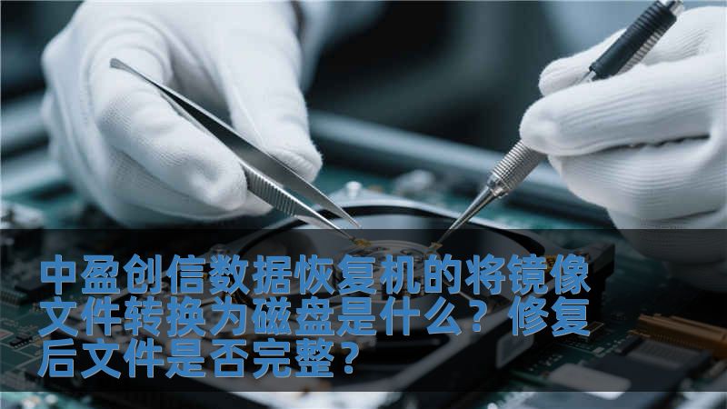 中盈创信数据恢复机的将镜像文件转换为磁盘是什么？修复后文件是否完整？