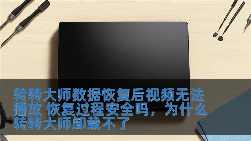 转转大师数据恢复后视频无法播放 恢复过程安全吗，为什么转转大师卸载不了