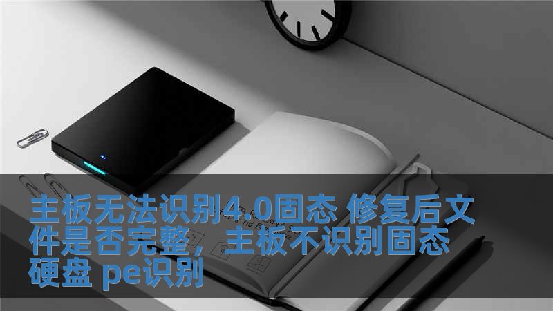 主板无法识别4.0固态 修复后文件是否完整，主板不识别固态硬盘 pe识别