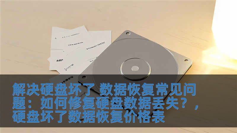解决硬盘坏了 数据恢复常见问题：如何修复硬盘数据丢失？，硬盘坏了数据恢复价格表