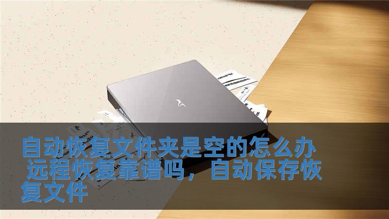 自动恢复文件夹是空的怎么办 远程恢复靠谱吗，自动保存恢复文件