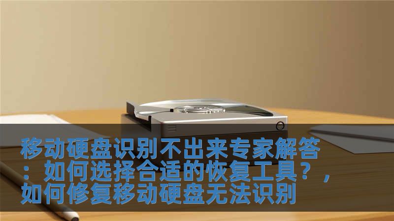 移动硬盘识别不出来专家解答：如何选择合适的恢复工具？，如何修复移动硬盘无法识别