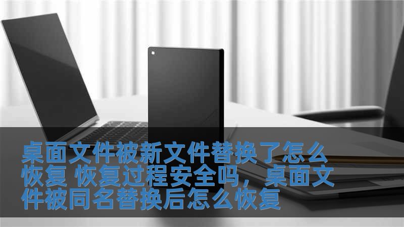桌面文件被新文件替换了怎么恢复 恢复过程安全吗，桌面文件被同名替换后怎么恢复