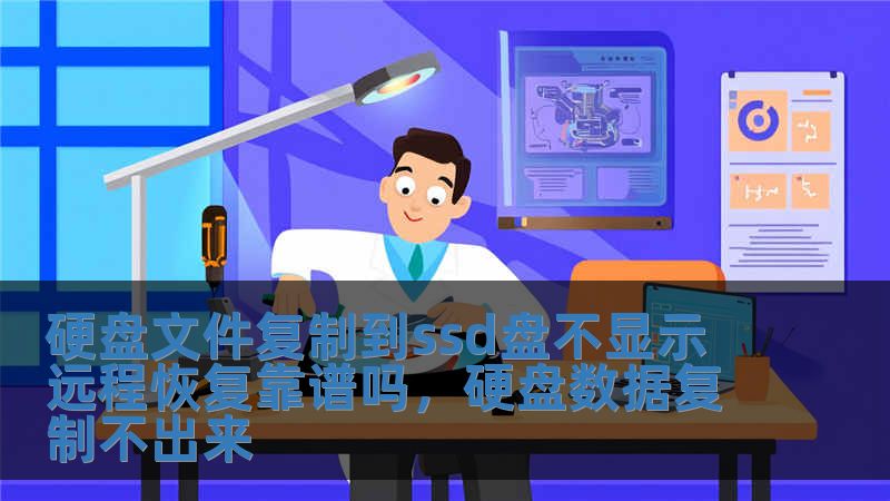 硬盘文件复制到ssd盘不显示 远程恢复靠谱吗，硬盘数据复制不出来