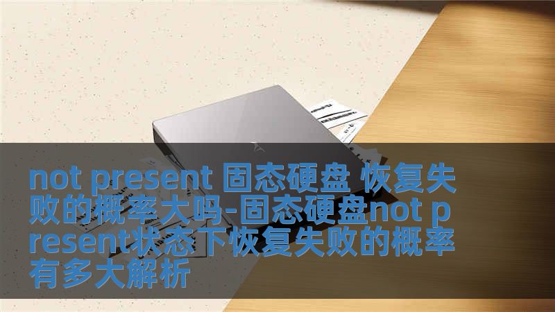 not present 固态硬盘 恢复失败的概率大吗-固态硬盘not present状态下恢复失败的概率有多大解析
