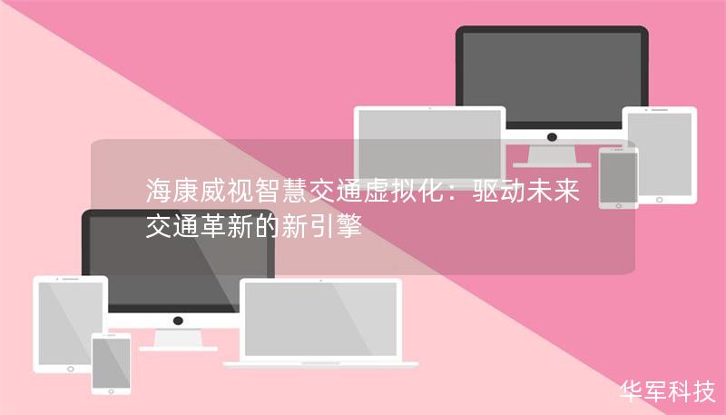 海康威视智慧交通虚拟化:驱动未来交通革新的新引擎 海康威视智慧交通虚拟化:驱动未来交通革新的新引擎