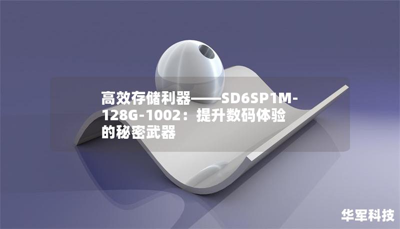 高效存储利器——SD6SP1M-128G-1002:提升数码体验的秘密武器 高效存储利器——SD6SP1M-128G-1002:提升数码体验的秘密武器